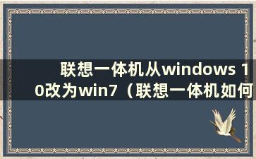 联想一体机从windows 10改为win7（联想一体机如何更换为win7系统）